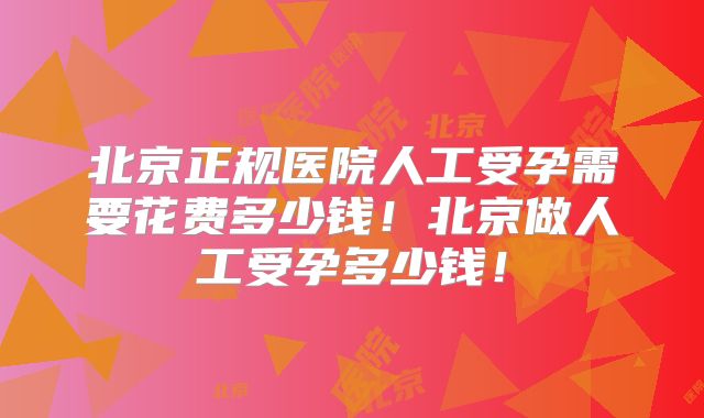 北京正规医院人工受孕需要花费多少钱！北京做人工受孕多少钱！