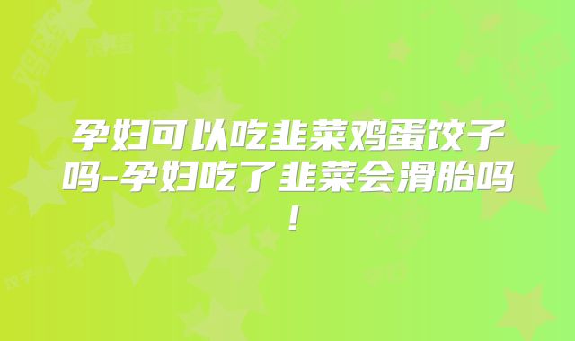 孕妇可以吃韭菜鸡蛋饺子吗-孕妇吃了韭菜会滑胎吗！