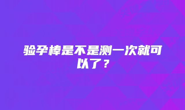 验孕棒是不是测一次就可以了?