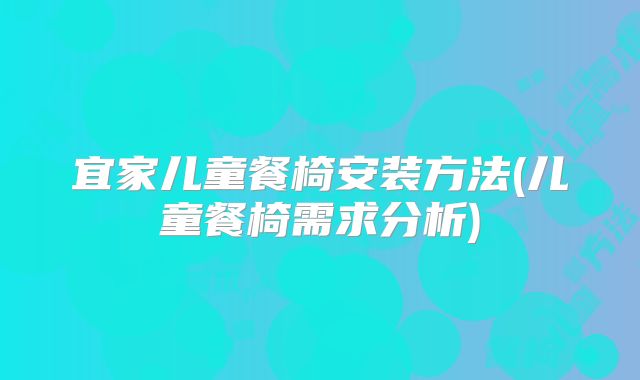宜家儿童餐椅安装方法(儿童餐椅需求分析)