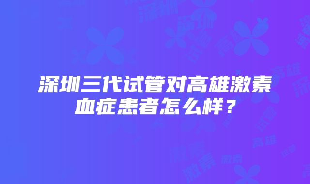 深圳三代试管对高雄激素血症患者怎么样？