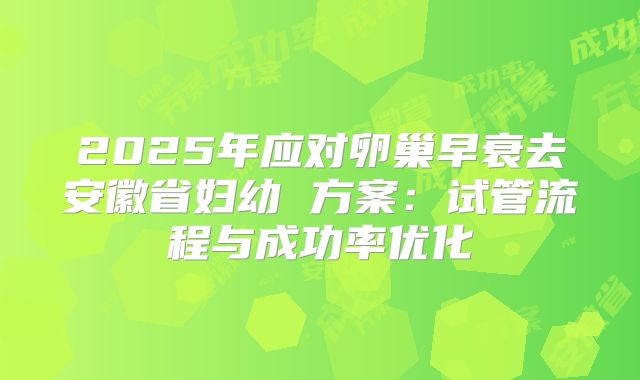 2025年应对卵巢早衰去安徽省妇幼 方案：试管流程与成功率优化