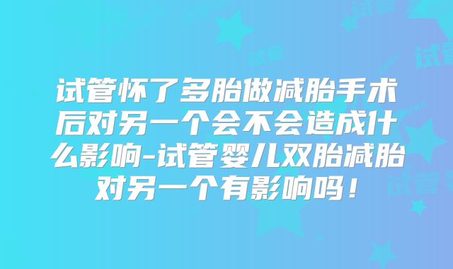 试管怀了多胎做减胎手术后对另一个会不会造成什么影响-试管婴儿双胎减胎对另一个有影响吗！