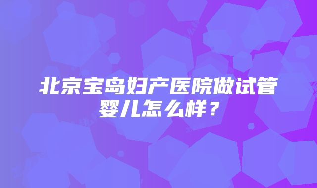 北京宝岛妇产医院做试管婴儿怎么样？