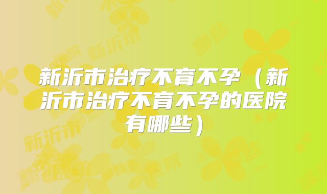 新沂市治疗不育不孕(新沂市治疗不育不孕的医院有哪些)