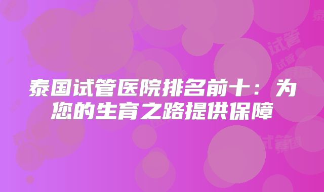 泰国试管医院排名前十：为您的生育之路提供保障