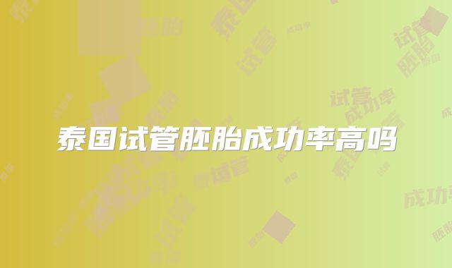 泰国试管胚胎成功率高吗