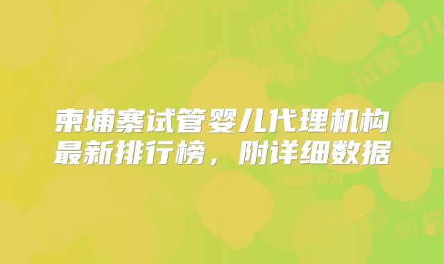 柬埔寨试管婴儿代理机构最新排行榜，附详细数据