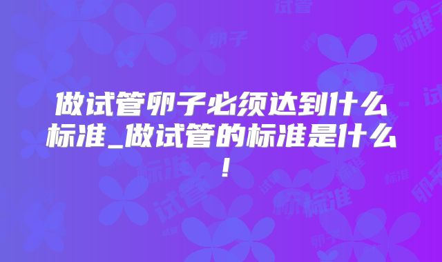 做试管卵子必须达到什么标准_做试管的标准是什么!