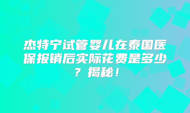 杰特宁试管婴儿在泰国医保报销后实际花费是多少?揭秘!