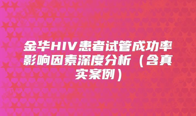 金华HIV患者试管成功率影响因素深度分析（含真实案例）