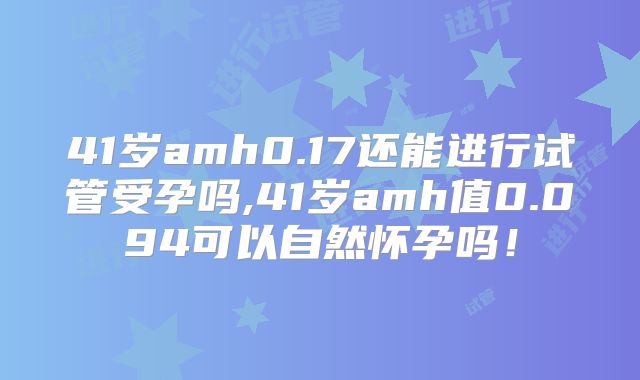 41岁amh0.17还能进行试管受孕吗,41岁amh值0.094可以自然怀孕吗！