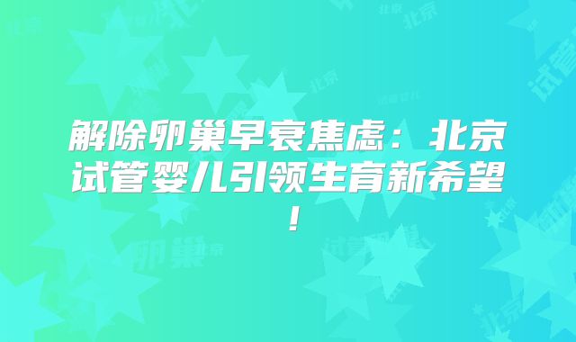 解除卵巢早衰焦虑：北京试管婴儿引领生育新希望！