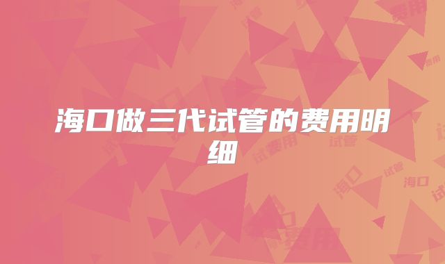 海口做三代试管的费用明细