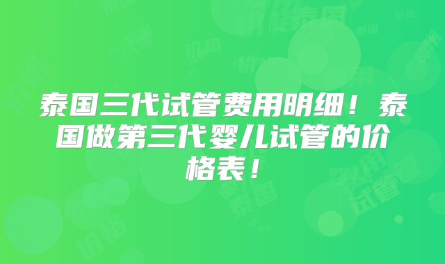 泰国三代试管费用明细！泰国做第三代婴儿试管的价格表！