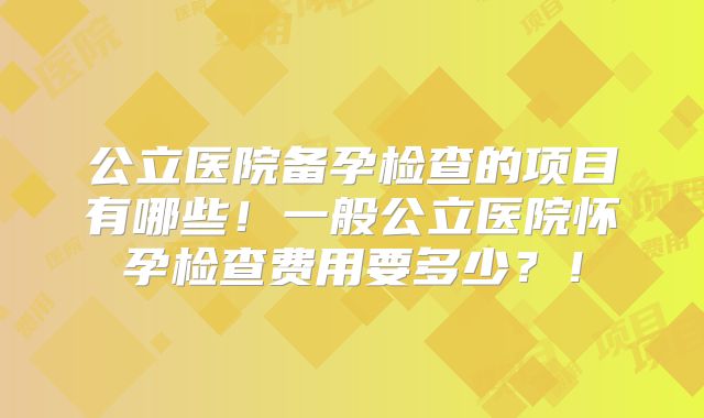 公立医院备孕检查的项目有哪些！一般公立医院怀孕检查费用要多少？！