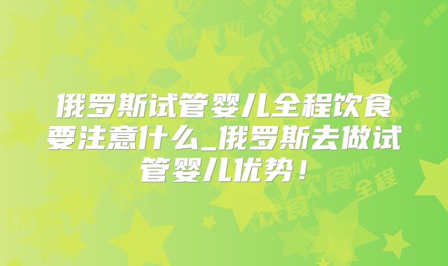 俄罗斯试管婴儿全程饮食要注意什么_俄罗斯去做试管婴儿优势！