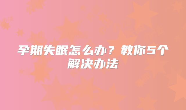 孕期失眠怎么办?教你5个解决办法