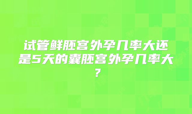 试管鲜胚宫外孕几率大还是5天的囊胚宫外孕几率大？
