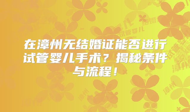 在漳州无结婚证能否进行试管婴儿手术？揭秘条件与流程！