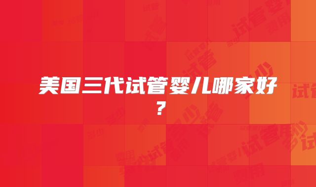 美国三代试管婴儿哪家好?