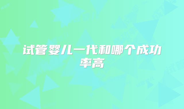 试管婴儿一代和哪个成功率高