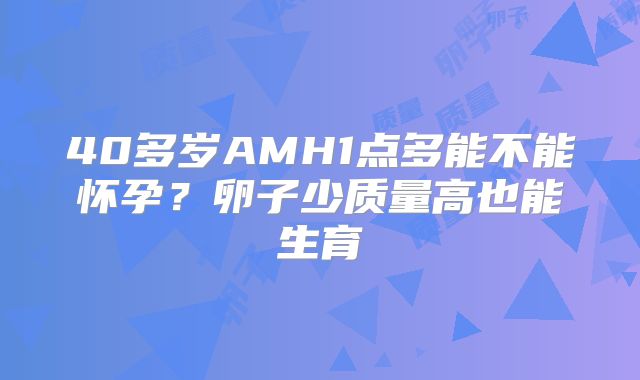 40多岁AMH1点多能不能怀孕？卵子少质量高也能生育