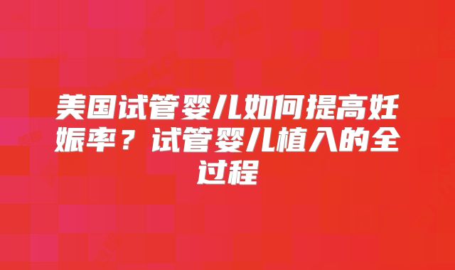 美国试管婴儿如何提高妊娠率？试管婴儿植入的全过程