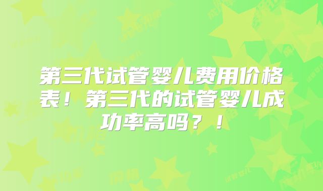 第三代试管婴儿费用价格表！第三代的试管婴儿成功率高吗？！