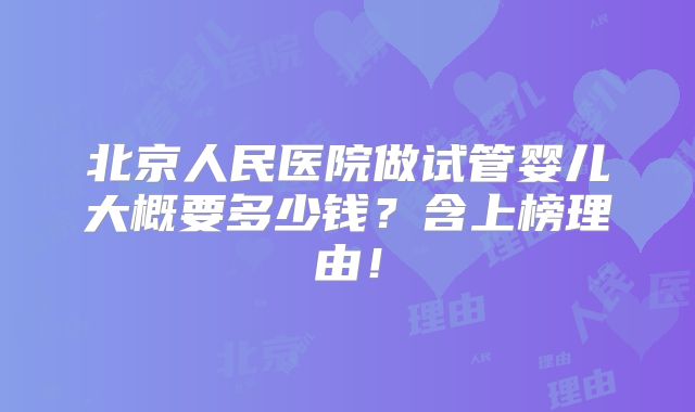 北京人民医院做试管婴儿大概要多少钱？含上榜理由！