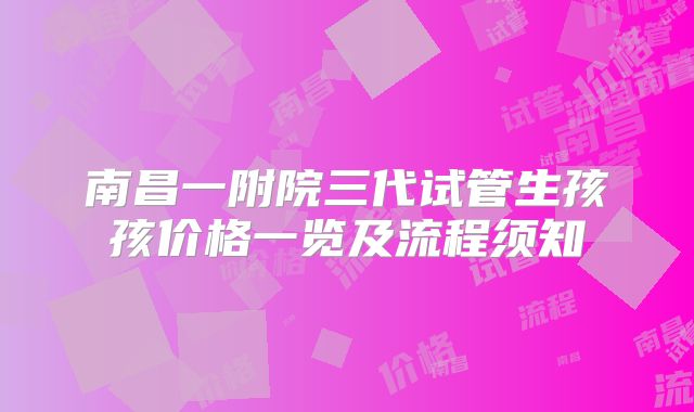 南昌一附院三代试管生孩孩价格一览及流程须知