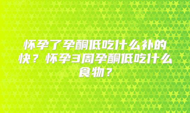 怀孕了孕酮低吃什么补的快?怀孕3周孕酮低吃什么食物?
