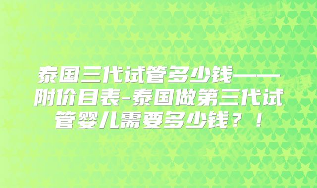 泰国三代试管多少钱——附价目表-泰国做第三代试管婴儿需要多少钱?!