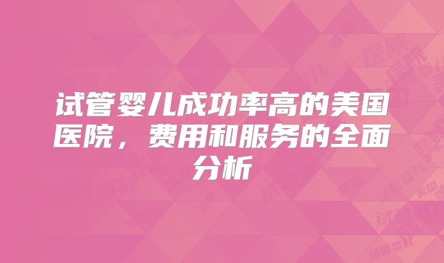 试管婴儿成功率高的美国医院，费用和服务的全面分析