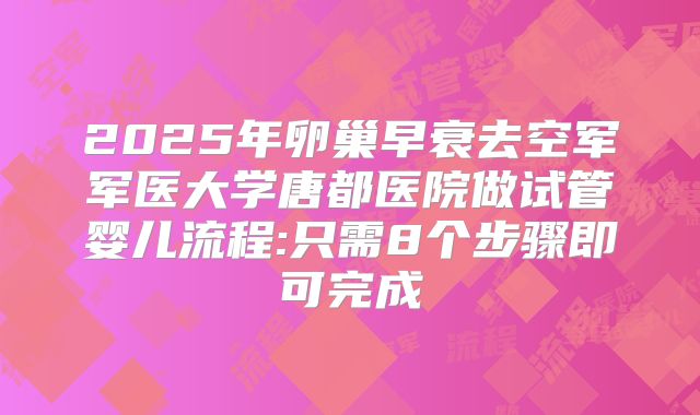 2025年卵巢早衰去空军军医大学唐都医院做试管婴儿流程:只需8个步骤即可完成