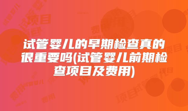 试管婴儿的早期检查真的很重要吗(试管婴儿前期检查项目及费用)