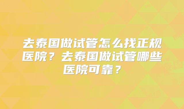 去泰国做试管怎么找正规医院?去泰国做试管哪些医院可靠?