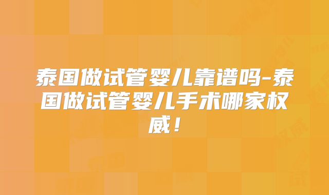泰国做试管婴儿靠谱吗-泰国做试管婴儿手术哪家权威！