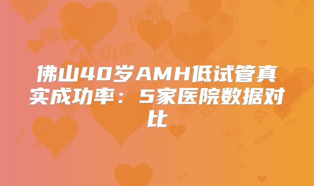 佛山40岁AMH低试管真实成功率：5家医院数据对比