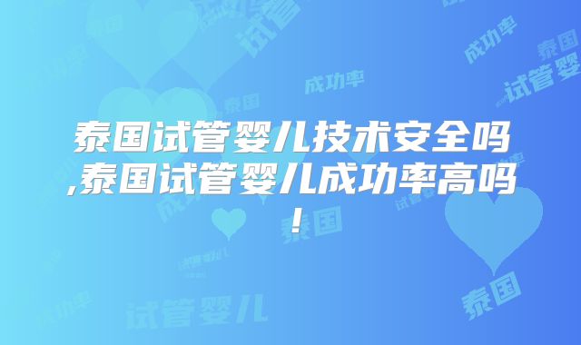 泰国试管婴儿技术安全吗,泰国试管婴儿成功率高吗！