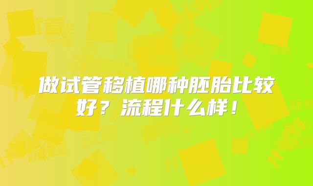 做试管移植哪种胚胎比较好?流程什么样!