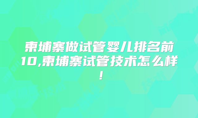 柬埔寨做试管婴儿排名前10,柬埔寨试管技术怎么样！