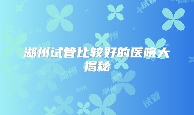 湖州试管比较好的医院大揭秘