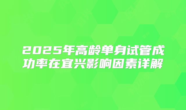 2025年高龄单身试管成功率在宜兴影响因素详解