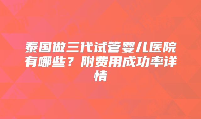 泰国做三代试管婴儿医院有哪些？附费用成功率详情