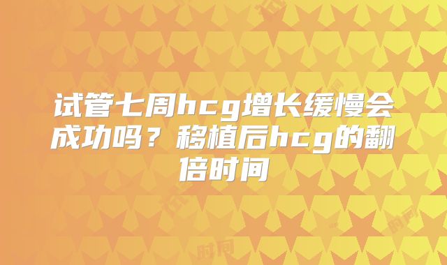 试管七周hcg增长缓慢会成功吗？移植后hcg的翻倍时间