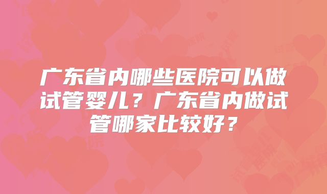 广东省内哪些医院可以做试管婴儿？广东省内做试管哪家比较好？