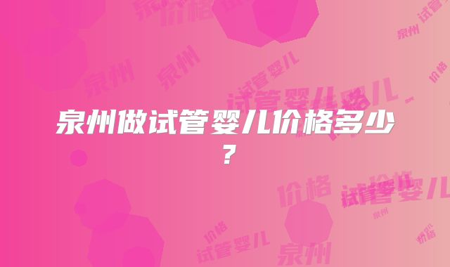 泉州做试管婴儿价格多少？