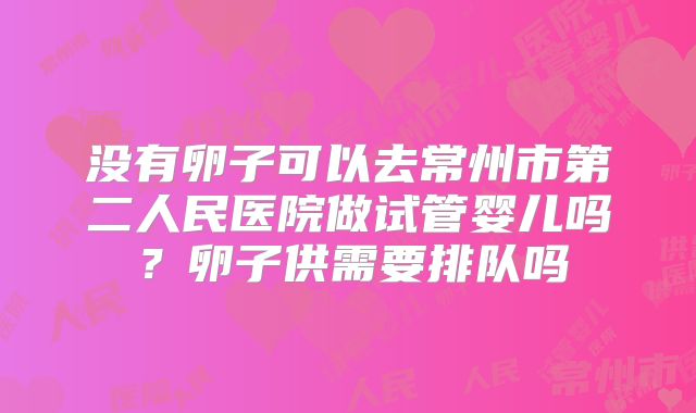 没有卵子可以去常州市第二人民医院做试管婴儿吗？卵子供需要排队吗