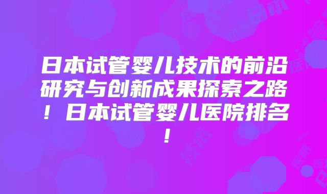 日本试管婴儿技术的前沿研究与创新成果探索之路！日本试管婴儿医院排名！